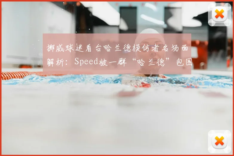 挪威球迷看台哈兰德模仿者名场面解析:Speed被一群“哈兰德”包围的魔性抽象事件回顾与视频合集