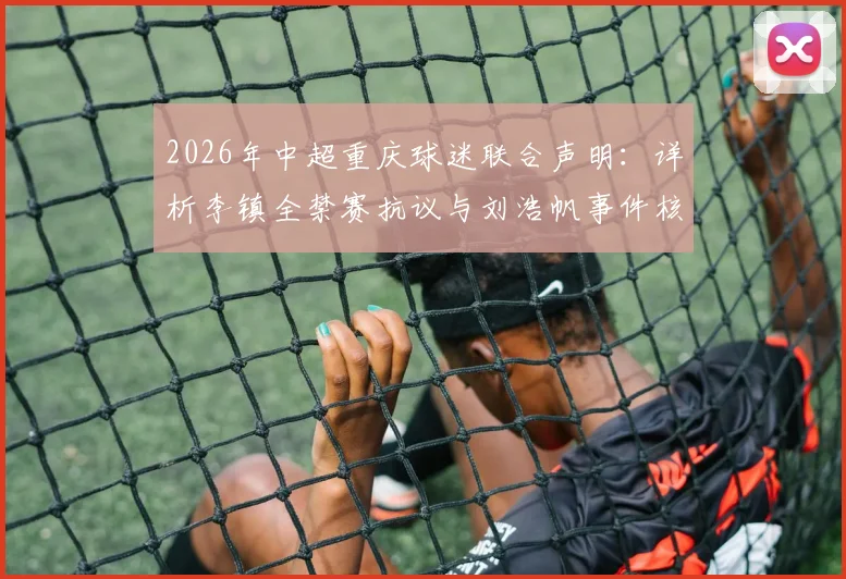 2026年中超重庆球迷联合声明:详析李镇全禁赛抗议与刘浩帆事件核查要求