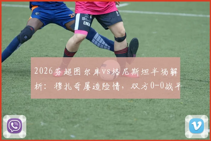 2026芬超图尔库vs格尼斯坦半场解析:穆扎奇屡造险情,双方0-0战平,附全场数据与赛后分析