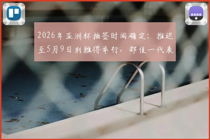2026年亚洲杯抽签时间确定：推迟至5月9日利雅得举行，邵佳一代表中国出席，完整赛程前瞻
