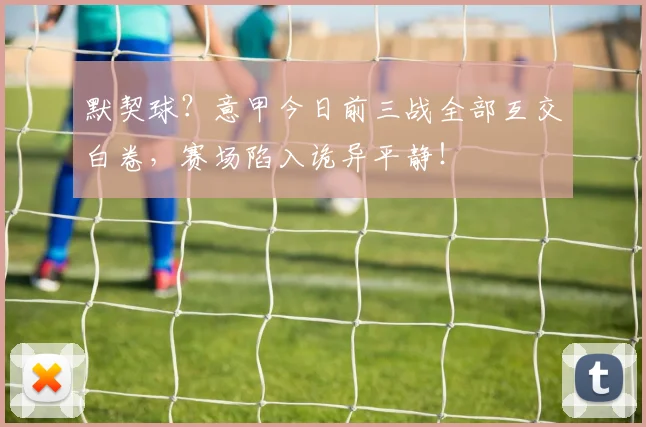 默契球？意甲今日前三战全部互交白卷，赛场陷入诡异平静！
