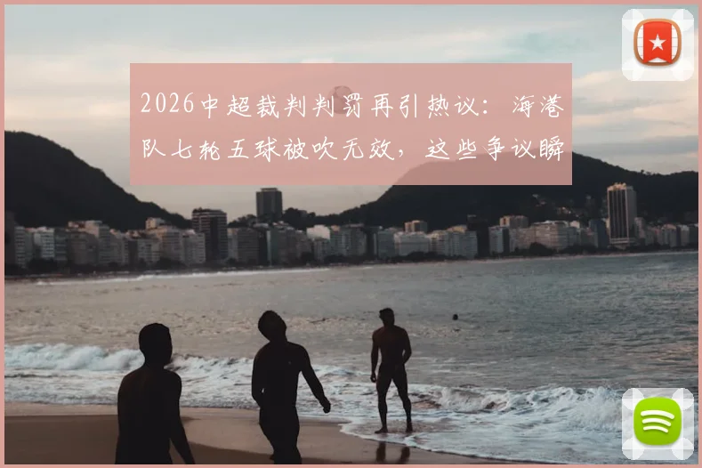 2026中超裁判判罚再引热议：海港队七轮五球被吹无效，这些争议瞬间究竟该怎样看？