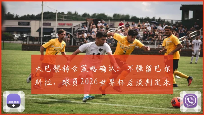 大巴黎转会策略确认：不强留巴尔科拉，球员2026世界杯后谈判定未来去向