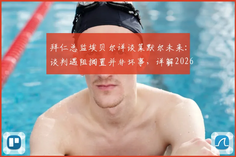 拜仁总监埃贝尔详谈莱默尔未来：谈判遇阻搁置并非坏事，详解2026合同分歧及球队考量