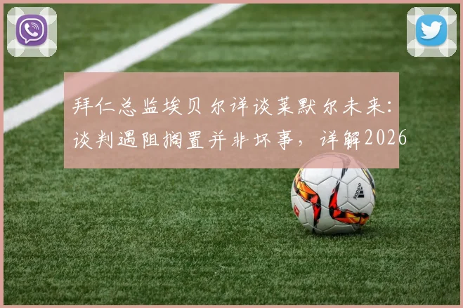 拜仁总监埃贝尔详谈莱默尔未来:谈判遇阻搁置并非坏事,详解2026合同分歧及球队考量