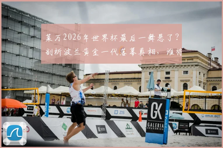 莱万2026年世界杯最后一舞悬了?剖析波兰黄金一代落幕真相,谁将扛起后莱万时代大旗