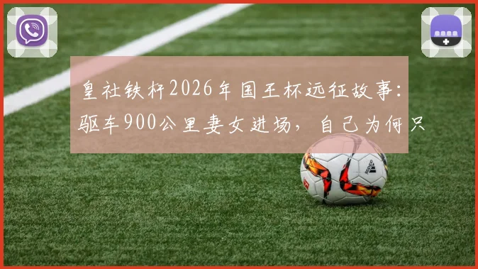 皇社铁杆2026年国王杯远征故事：驱车900公里妻女进场，自己为何只能场外苦等？