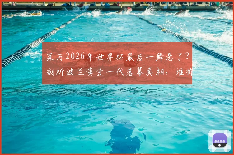 莱万2026年世界杯最后一舞悬了？剖析波兰黄金一代落幕真相，谁将扛起后莱万时代大旗