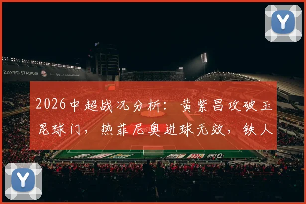 2026中超战况分析:黄紫昌攻破玉昆球门,热菲尼奥进球无效,铁人队客场0-1憾负回顾