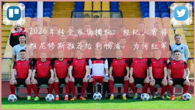 2026年转会市场揭秘：经纪人曾将维尼修斯推荐给利物浦，为何红军最终选择放弃接洽？