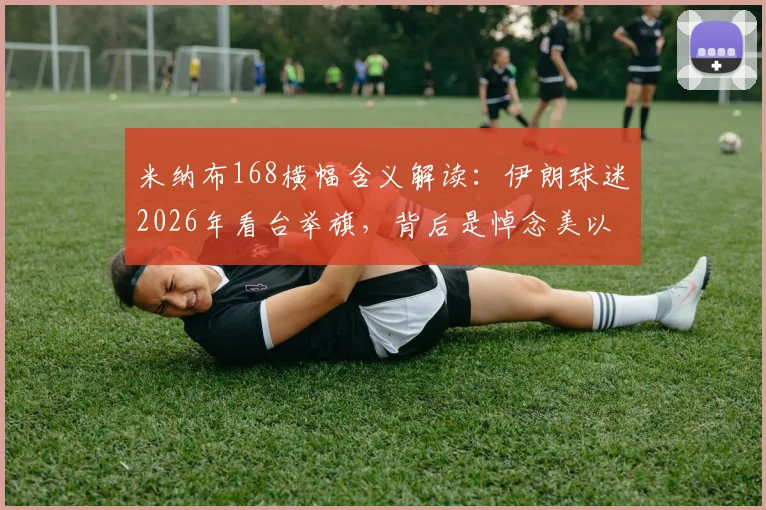 米纳布168横幅含义解读：伊朗球迷2026年看台举旗，背后是悼念美以空袭学校遇难儿童事件