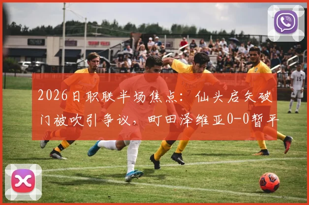 2026日职联半场焦点:仙头启矢破门被吹引争议,町田泽维亚0-0暂平横滨水手