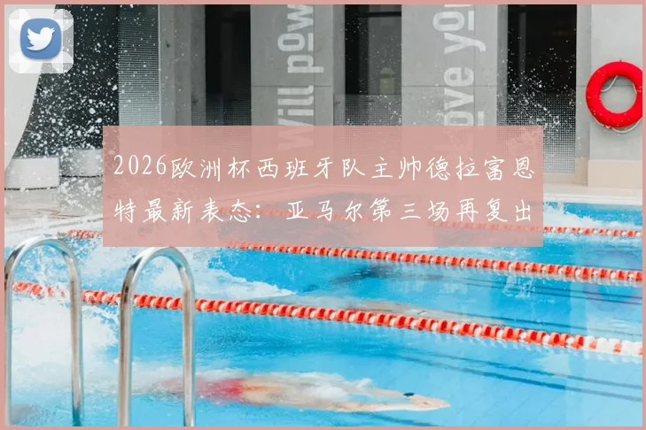 2026欧洲杯西班牙队主帅德拉富恩特最新表态:亚马尔第三场再复出更稳妥,金球奖梦想属正常期待