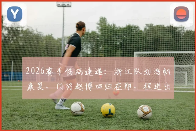 2026赛季伤病速递:浙江队刘浩帆康复,门将赵博回归在即,程进出战成疑引关注
