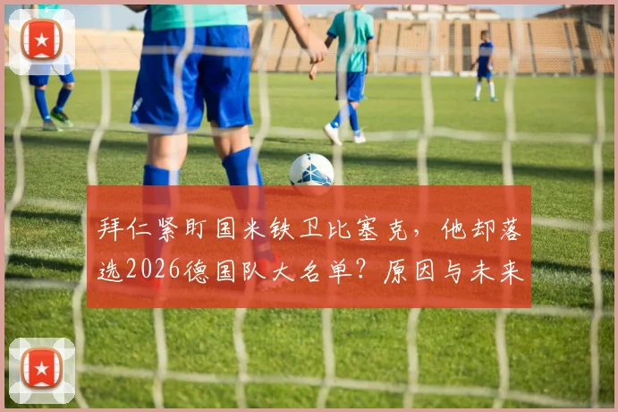拜仁紧盯国米铁卫比塞克，他却落选2026德国队大名单？原因与未来解析