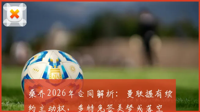 桑乔2026年合同解析:曼联握有续约主动权,多特免签美梦或落空