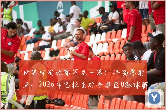 世界杯淘汰赛罕见一幕:半场零射正,2026年巴拉圭对手禁区0触球解析,盘点尴尬进攻数据