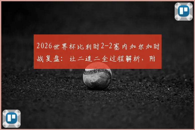 2026世界杯比利时2-2塞内加尔加时战复盘:让二追二全过程解析,附战术分析与球员表现点评