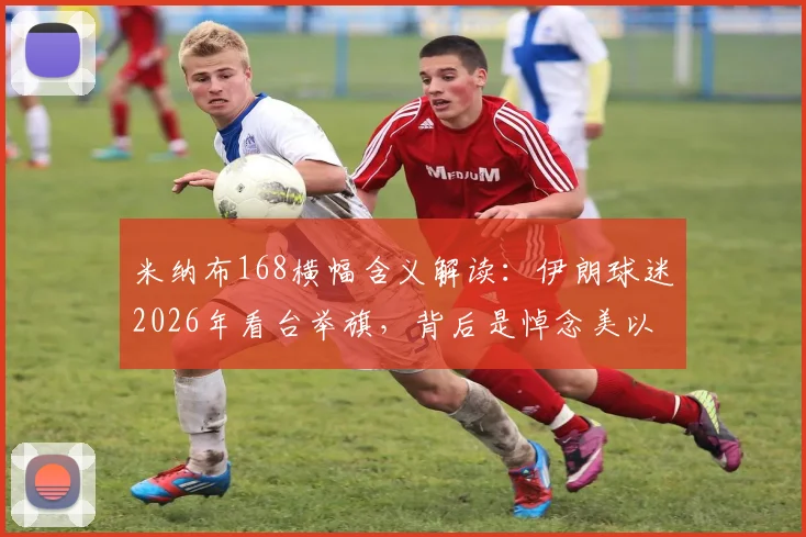米纳布168横幅含义解读:伊朗球迷2026年看台举旗,背后是悼念美以空袭学校遇难儿童事件