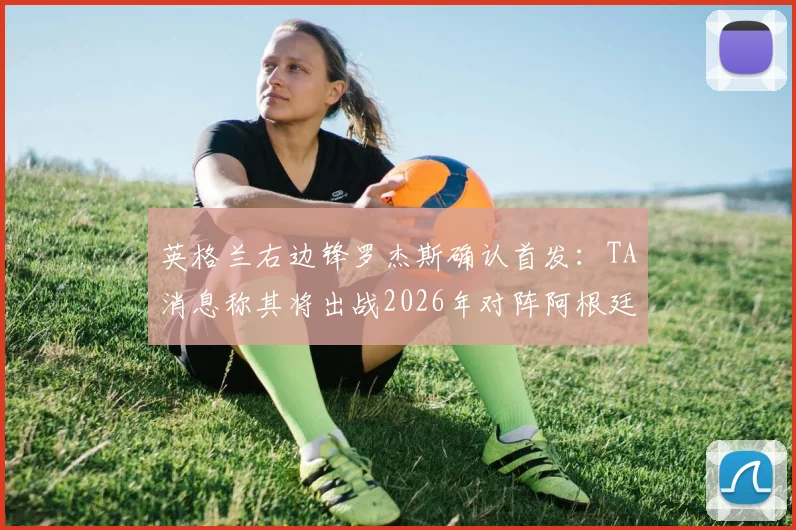 英格兰右边锋罗杰斯确认首发:TA消息称其将出战2026年对阵阿根廷的关键比赛,阵容分析与球员看点