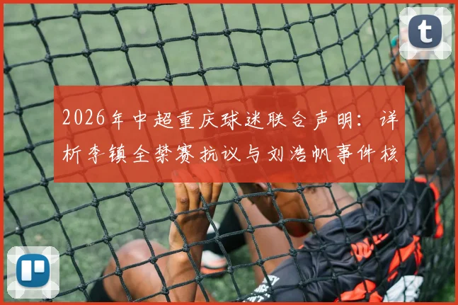 2026年中超重庆球迷联合声明：详析李镇全禁赛抗议与刘浩帆事件核查要求