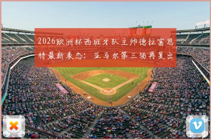 2026欧洲杯西班牙队主帅德拉富恩特最新表态：亚马尔第三场再复出更稳妥，金球奖梦想属正常期待
