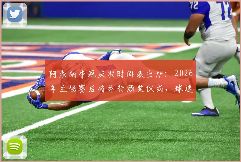 阿森纳夺冠庆典时间表出炉：2026年主场赛后将举行颁奖仪式，球迷必看指南