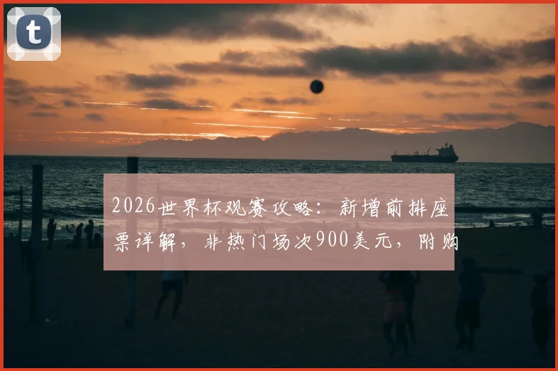 2026世界杯观赛攻略:新增前排座票详解,非热门场次900美元,附购买渠道与价格对比